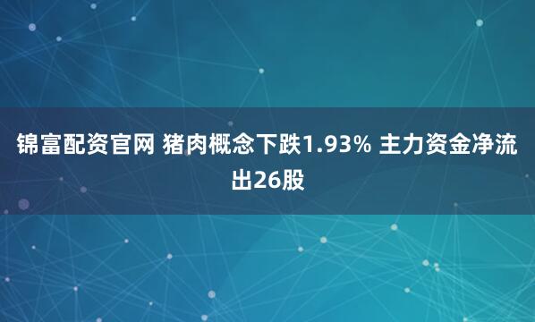锦富配资官网 猪肉概念下跌1.93% 主力资金净流出26股