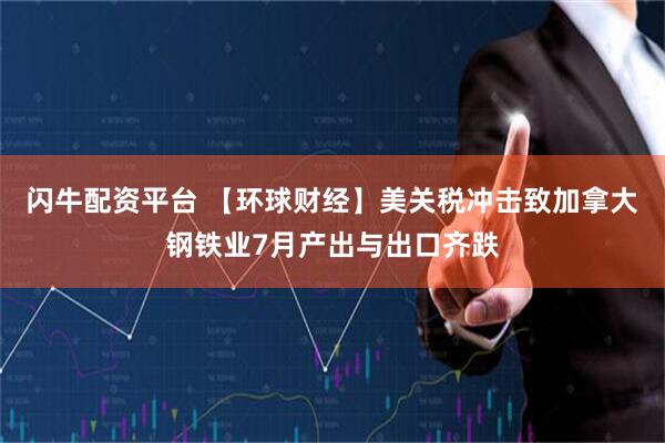 闪牛配资平台 【环球财经】美关税冲击致加拿大钢铁业7月产出与出口齐跌
