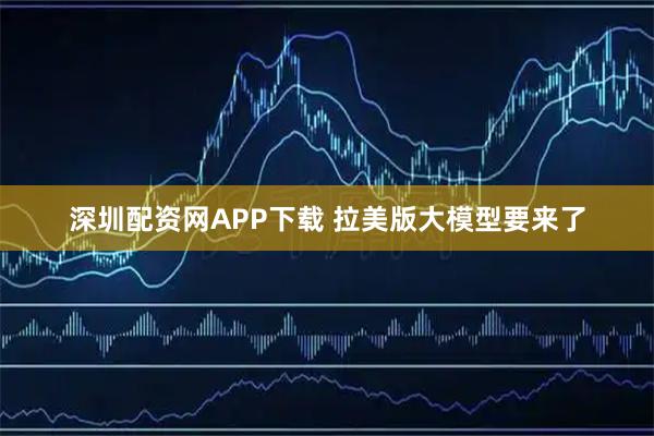 深圳配资网APP下载 拉美版大模型要来了