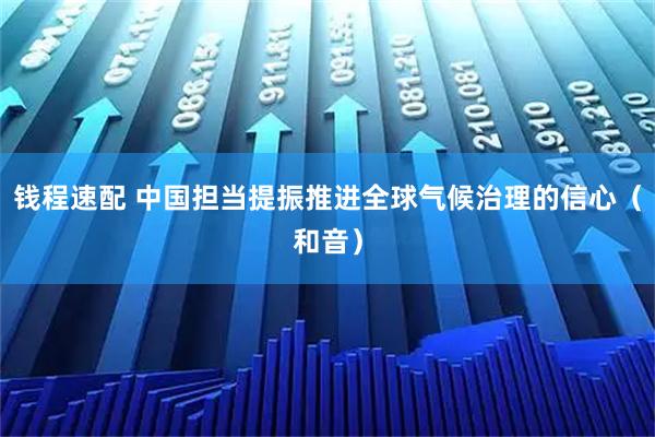钱程速配 中国担当提振推进全球气候治理的信心（和音）