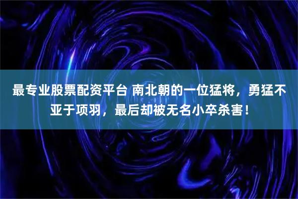 最专业股票配资平台 南北朝的一位猛将，勇猛不亚于项羽，最后却被无名小卒杀害！