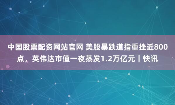 中国股票配资网站官网 美股暴跌道指重挫近800点，英伟达市值一夜蒸发1.2万亿元｜快讯