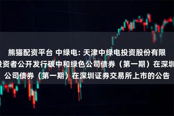 熊猫配资平台 中绿电: 天津中绿电投资股份有限公司2025年面向专业投资者公开发行碳中和绿色公司债券（第一期）在深圳证券交易所上市的公告