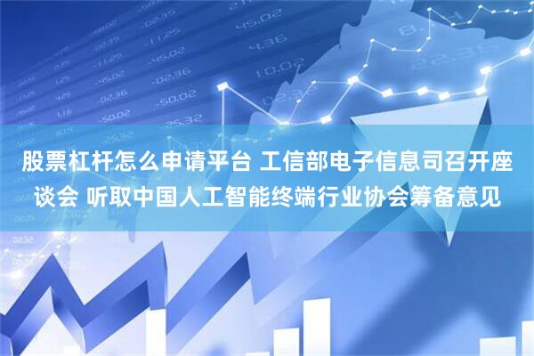 股票杠杆怎么申请平台 工信部电子信息司召开座谈会 听取中国人工智能终端行业协会筹备意见