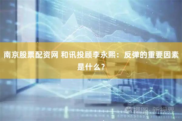 南京股票配资网 和讯投顾李永熙：反弹的重要因素是什么？
