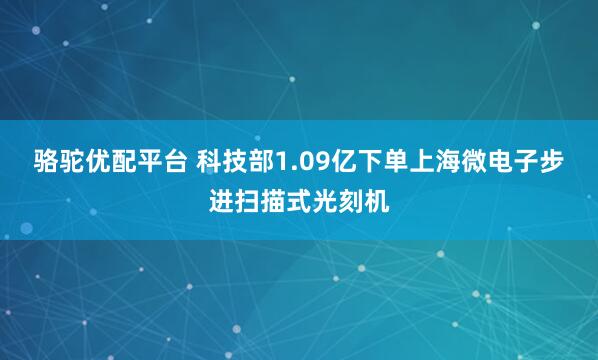 骆驼优配平台 科技部1.09亿下单上海微电子步进扫描式光刻机