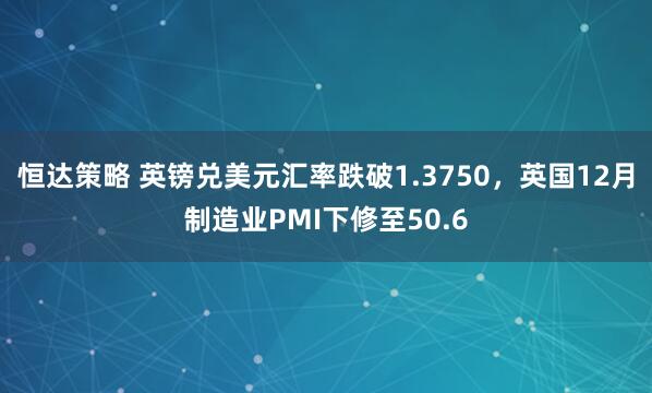 恒达策略 英镑兑美元汇率跌破1.3750，英国12月制造业PMI下修至50.6