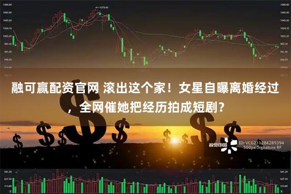融可赢配资官网 滚出这个家！女星自曝离婚经过，全网催她把经历拍成短剧？