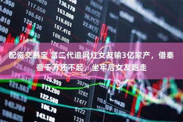 配资交易宝 富二代追网红女友输3亿家产，借秦奋千万还不起，坐牢后女友跑走
