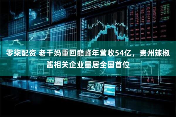 零柒配资 老干妈重回巅峰年营收54亿，贵州辣椒酱相关企业量居全国首位