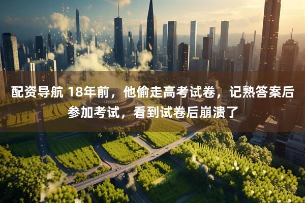 配资导航 18年前，他偷走高考试卷，记熟答案后参加考试，看到试卷后崩溃了