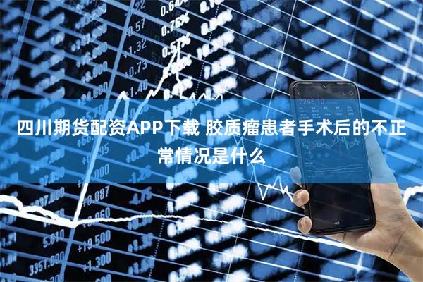 四川期货配资APP下载 胶质瘤患者手术后的不正常情况是什么