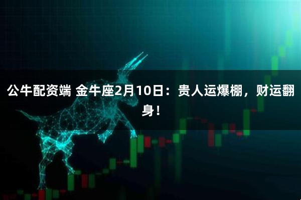 公牛配资端 金牛座2月10日：贵人运爆棚，财运翻身！