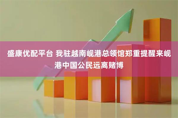 盛康优配平台 我驻越南岘港总领馆郑重提醒来岘港中国公民远离赌博