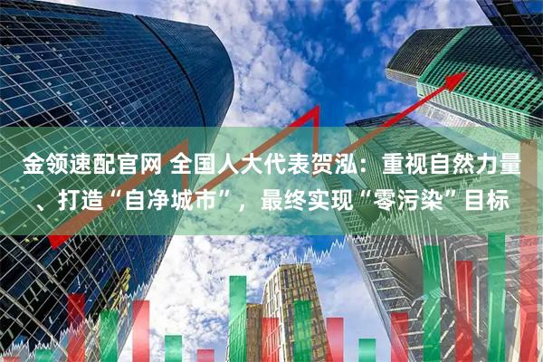 金领速配官网 全国人大代表贺泓：重视自然力量、打造“自净城市”，最终实现“零污染”目标
