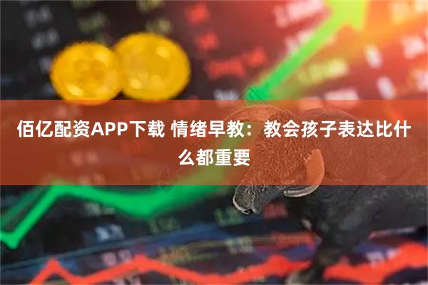 佰亿配资APP下载 情绪早教：教会孩子表达比什么都重要