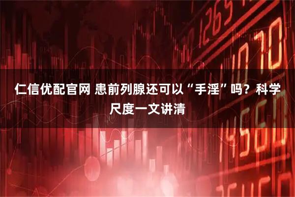 仁信优配官网 患前列腺还可以“手淫”吗？科学尺度一文讲清