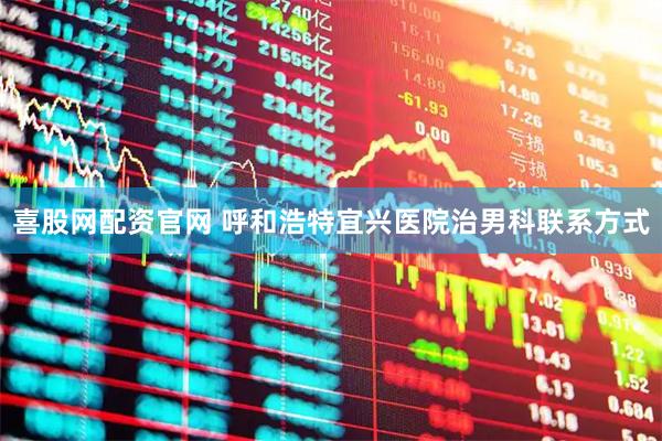 喜股网配资官网 呼和浩特宜兴医院治男科联系方式