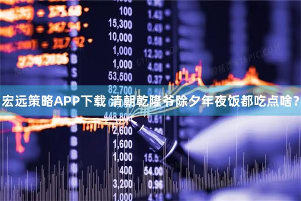 宏远策略APP下载 清朝乾隆爷除夕年夜饭都吃点啥？
