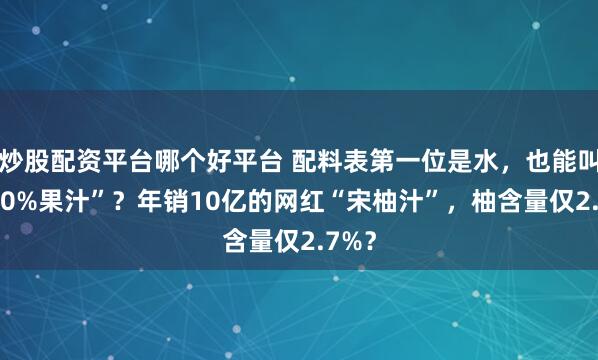 炒股配资平台哪个好平台 配料表第一位是水，也能叫“100%果汁”？年销10亿的网红“宋柚汁”，柚含量仅2.7%？