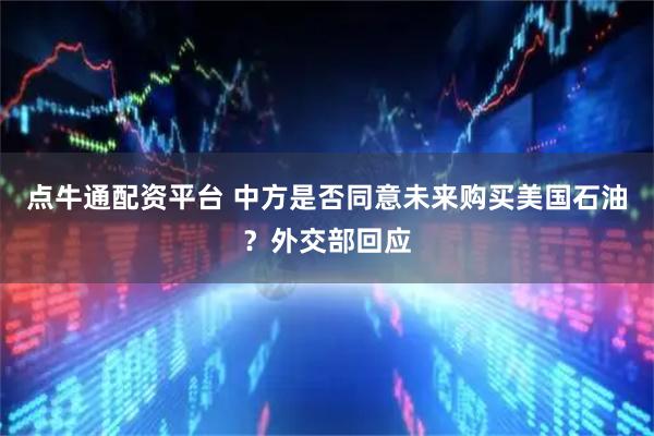 点牛通配资平台 中方是否同意未来购买美国石油？外交部回应