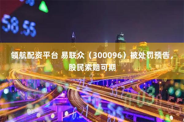 领航配资平台 易联众（300096）被处罚预告，股民索赔可期