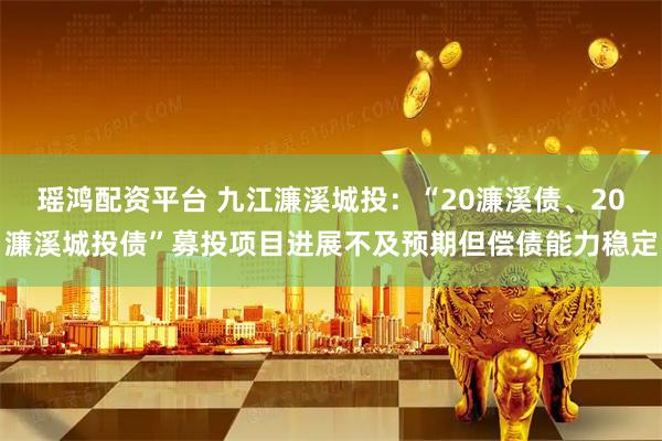 瑶鸿配资平台 九江濂溪城投：“20濂溪债、20濂溪城投债”募投项目进展不及预期但偿债能力稳定