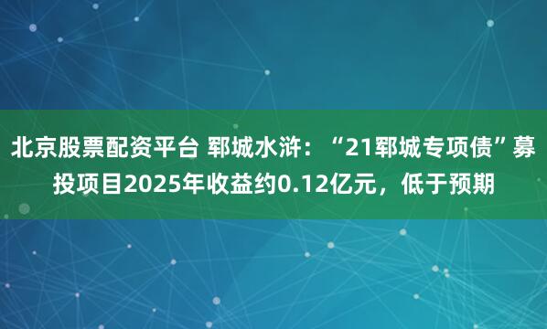 北京股票配资平台 郓城水浒：“21郓城专项债”募投项目2025年收益约0.12亿元，低于预期