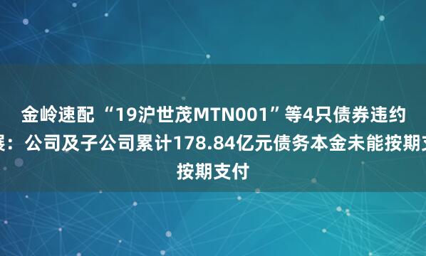 金岭速配 “19沪世茂MTN001”等4只债券违约进展：公司及子公司累计178.84亿元债务本金未能按期支付